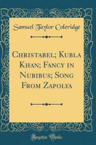 Cover of Christabel; Kubla Khan; Fancy in Nubibus; Song From Zapolya (Classic Reprint)
