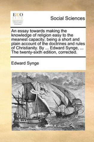 Cover of An Essay Towards Making the Knowledge of Religion Easy to the Meanest Capacity; Being a Short and Plain Account of the Doctrines and Rules of Christianity. by ... Edward Synge, ... the Twenty-Sixth Edition, Corrected.