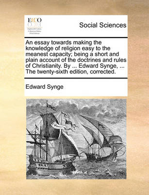 Book cover for An Essay Towards Making the Knowledge of Religion Easy to the Meanest Capacity; Being a Short and Plain Account of the Doctrines and Rules of Christianity. by ... Edward Synge, ... the Twenty-Sixth Edition, Corrected.