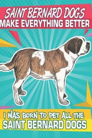 Cover of Saint Bernard Dogs Make Everything Better I Was Born To Pet All The Saint Bernard Dogs