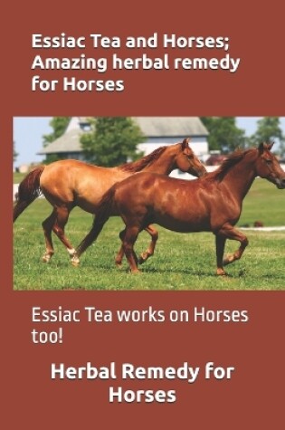 Cover of Essiac Tea and Horses; Amazing herbal remedy for Horses