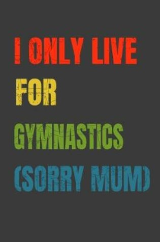 Cover of I Only Live For Gymnastics (Sorry Mum)