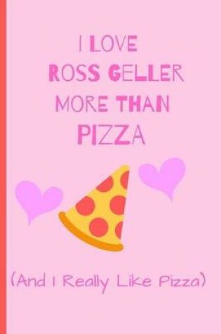 Cover of I Love Ross Geller More Than Pizza ( And I Really Like Pizza)