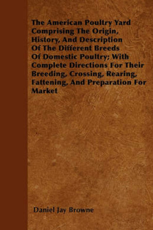 Cover of The American Poultry Yard Comprising The Origin, History, And Description Of The Different Breeds Of Domestic Poultry; With Complete Directions For Their Breeding, Crossing, Rearing, Fattening, And Preparation For Market