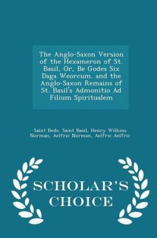 Cover of The Anglo-Saxon Version of the Hexameron of St. Basil, Or, Be Godes Six Daga Weorcum. and the Anglo-Saxon Remains of St. Basil's Admonitio Ad Filium Spiritualem - Scholar's Choice Edition