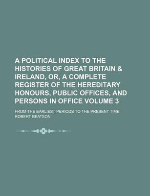 Book cover for A Political Index to the Histories of Great Britain & Ireland, Or, a Complete Register of the Hereditary Honours, Public Offices, and Persons in Office Volume 3; From the Earliest Periods to the Present Time