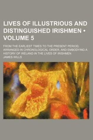 Cover of Lives of Illustrious and Distinguished Irishmen (Volume 5 ); From the Earliest Times to the Present Period, Arranged in Chronological Order, and Embod