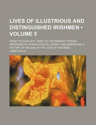 Book cover for Lives of Illustrious and Distinguished Irishmen (Volume 5 ); From the Earliest Times to the Present Period, Arranged in Chronological Order, and Embod