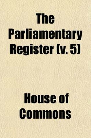 Cover of The Parliamentary Register (Volume 5); Or, History of the Proceedings and Debates of the House of Commons