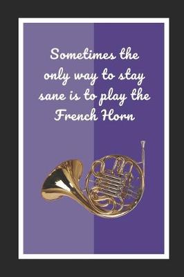 Book cover for Sometimes The Only Way To Stay Sane Is To Play The French Horn