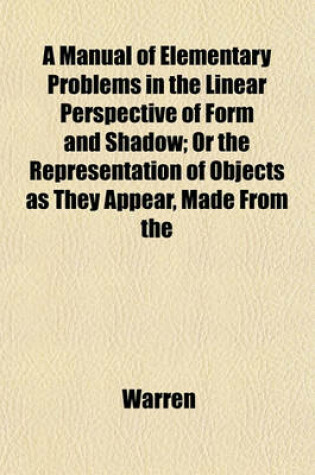 Cover of A Manual of Elementary Problems in the Linear Perspective of Form and Shadow; Or the Representation of Objects as They Appear, Made from the