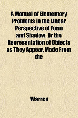 Book cover for A Manual of Elementary Problems in the Linear Perspective of Form and Shadow; Or the Representation of Objects as They Appear, Made from the