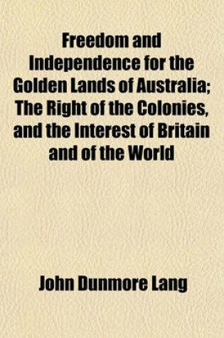 Cover of Freedom and Independence for the Golden Lands of Australia; The Right of the Colonies, and the Interest of Britain and of the World