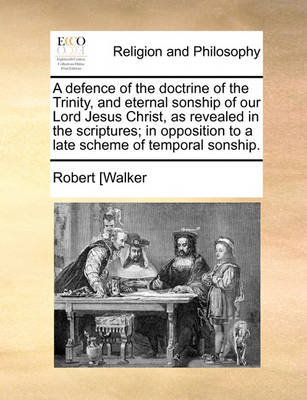 Book cover for A defence of the doctrine of the Trinity, and eternal sonship of our Lord Jesus Christ, as revealed in the scriptures; in opposition to a late scheme of temporal sonship.