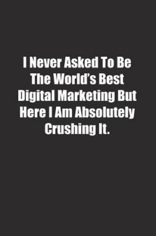 Cover of I Never Asked To Be The World's Best Digital Marketing But Here I Am Absolutely Crushing It.
