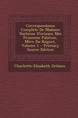 Cover of Correspondance Complete de Madame Duchesse D'Orleans Nee Princesse Palatine, Mere Du Regent, Volume 1