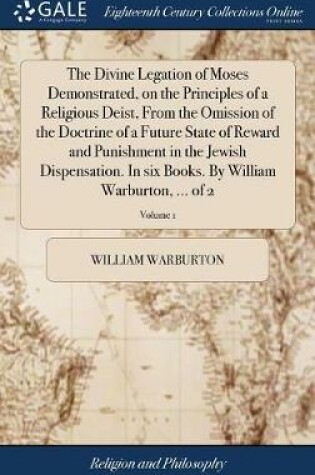 Cover of The Divine Legation of Moses Demonstrated, on the Principles of a Religious Deist, from the Omission of the Doctrine of a Future State of Reward and Punishment in the Jewish Dispensation. in Six Books. by William Warburton, ... of 2; Volume 1