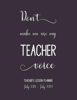 Book cover for Don't Make Me Use My Teachers Voice. Lesson Planner July 2019 - July 2020.