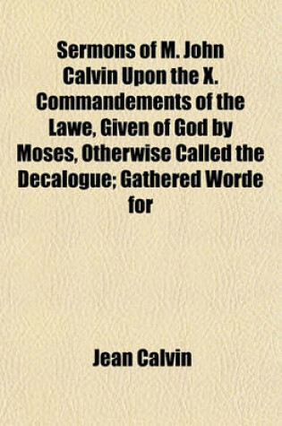 Cover of Sermons of M. John Calvin Upon the X. Commandements of the Lawe, Given of God by Moses, Otherwise Called the Decalogue; Gathered Worde for