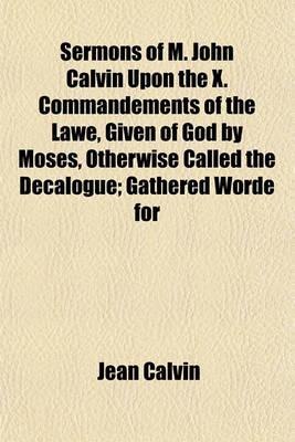 Book cover for Sermons of M. John Calvin Upon the X. Commandements of the Lawe, Given of God by Moses, Otherwise Called the Decalogue; Gathered Worde for
