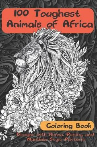 Cover of 100 Toughest Animals of Africa - Coloring Book - Designs with Henna, Paisley and Mandala Style Patterns