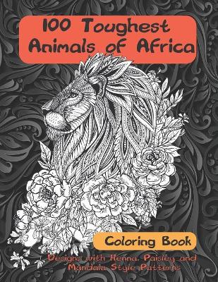 Book cover for 100 Toughest Animals of Africa - Coloring Book - Designs with Henna, Paisley and Mandala Style Patterns