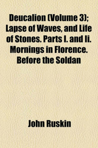 Cover of Deucalion (Volume 3); Lapse of Waves, and Life of Stones. Parts I. and II. Mornings in Florence. Before the Soldan