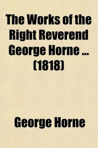 Cover of The Works of the Right Reverend George Horne (Volume 3); To Which Are Prefixed Memoirs of His Life, Studies, and Writings