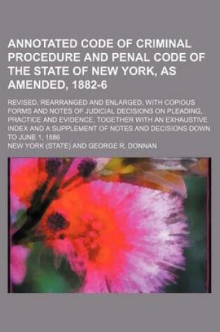 Cover of Annotated Code of Criminal Procedure and Penal Code of the State of New York, as Amended, 1882-6; Revised, Rearranged and Enlarged, with Copious Forms and Notes of Judicial Decisions on Pleading, Practice and Evidence, Together with an Exhaustive Index an