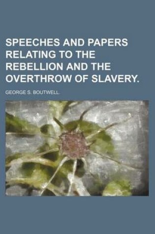 Cover of Speeches and Papers Relating to the Rebellion and the Overthrow of Slavery