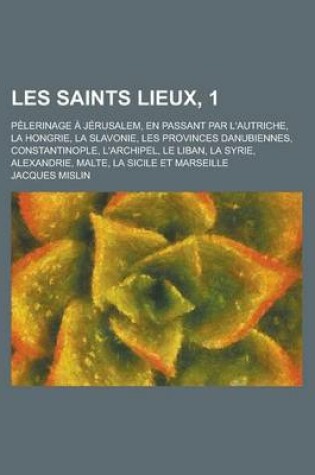 Cover of Les Saints Lieux, 1; Pelerinage a Jerusalem, En Passant Par L'Autriche, La Hongrie, La Slavonie, Les Provinces Danubiennes, Constantinople, L'Archipel