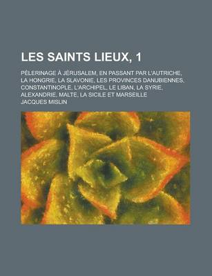 Book cover for Les Saints Lieux, 1; Pelerinage a Jerusalem, En Passant Par L'Autriche, La Hongrie, La Slavonie, Les Provinces Danubiennes, Constantinople, L'Archipel