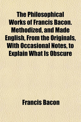 Book cover for The Philosophical Works of Francis Bacon. Methodized, and Made English, from the Originals, with Occasional Notes, to Explain What Is Obscure