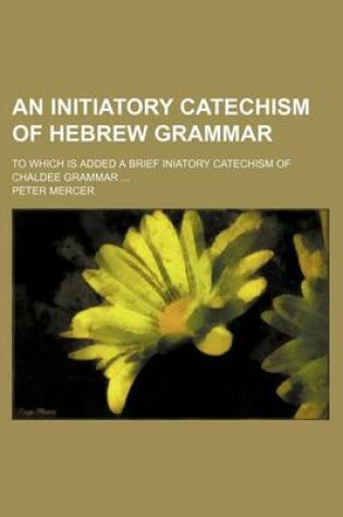 Cover of An Initiatory Catechism of Hebrew Grammar; To Which Is Added a Brief Iniatory Catechism of Chaldee Grammar ...