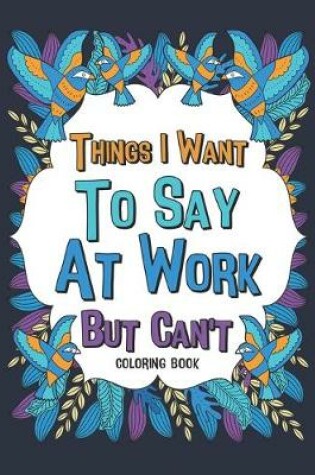 Cover of Things I Want To Say At Work But Can't Coloring Book