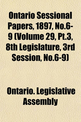 Book cover for Ontario Sessional Papers, 1897, No.6-9 (Volume 29, PT.3, 8th Legislature, 3rd Session, No.6-9)