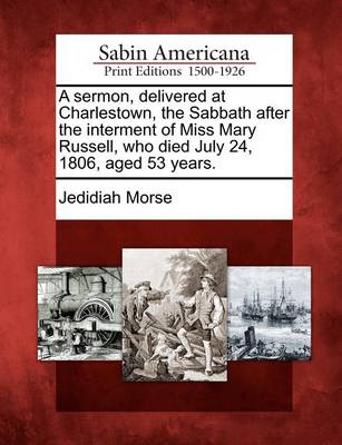 Book cover for A Sermon, Delivered at Charlestown, the Sabbath After the Interment of Miss Mary Russell, Who Died July 24, 1806, Aged 53 Years.