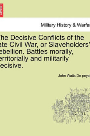 Cover of The Decisive Conflicts of the Late Civil War, or Slaveholders' Rebellion. Battles Morally, Territorially and Militarily Decisive.