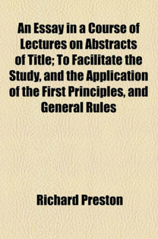 Cover of An Essay in a Course of Lectures on Abstracts of Title; To Facilitate the Study, and the Application of the First Principles, and General Rules of the Laws of Property, Stating in Detail, the Duty of Solicitors in Preparing, &C. and of Counsel in Advising