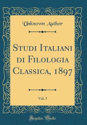 Cover of Studi Italiani Di Filologia Classica, 1897, Vol. 5 (Classic Reprint)