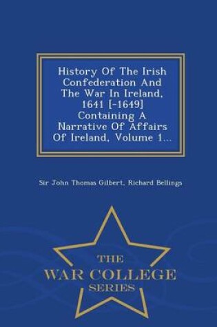 Cover of History of the Irish Confederation and the War in Ireland, 1641 [-1649] Containing a Narrative of Affairs of Ireland, Volume 1... - War College Series