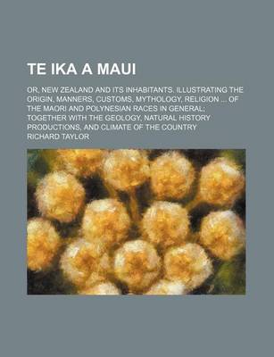 Book cover for Te Ika a Maui; Or, New Zealand and Its Inhabitants. Illustrating the Origin, Manners, Customs, Mythology, Religion of the Maori and Polynesian Races in General Together with the Geology, Natural History Productions, and Climate of the Country