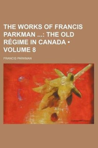 Cover of The Works of Francis Parkman (Volume 8); The Old R Gime in Canada