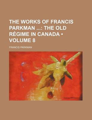 Book cover for The Works of Francis Parkman (Volume 8); The Old R Gime in Canada