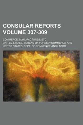 Cover of Consular Reports Volume 307-309; Commerce, Manufactures, Etc