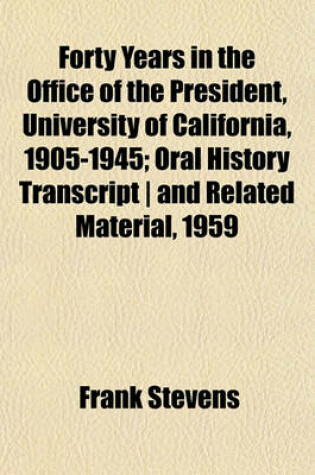 Cover of Forty Years in the Office of the President, University of California, 1905-1945; Oral History Transcript - And Related Material, 1959