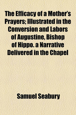 Book cover for The Efficacy of a Mother's Prayers; Illustrated in the Conversion and Labors of Augustine, Bishop of Hippo. a Narrative Delivered in the Chapel