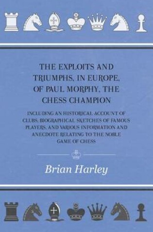 Cover of The Exploits and Triumphs, in Europe, of Paul Morphy, the Chess Champion - Including an Historical Account of Clubs, Biographical Sketches of Famous Players, and Various Information and Anecdote Relating to the Noble Game of Chess