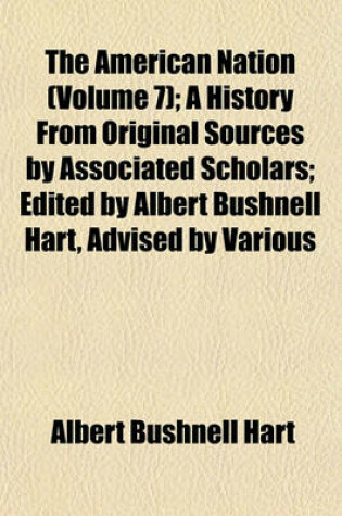 Cover of The American Nation (Volume 7); A History from Original Sources by Associated Scholars; Edited by Albert Bushnell Hart, Advised by Various