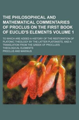 Cover of The Philosophical and Mathematical Commentaries of Proclus on the First Book of Euclid's Elements Volume 1; To Which Are Added a History of the Restoration of Platonic Theology by the Latter Platonists, and a Translation from the Greek of Proclus's Theolo